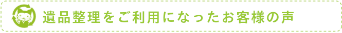 遺品整理をご利用になったお客様の声